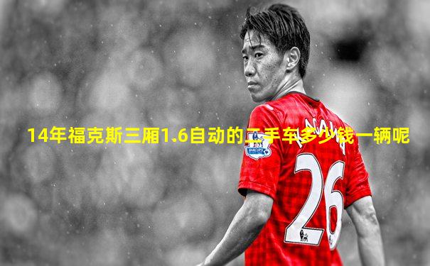 14年福克斯三厢1.6自动的二手车多少钱一辆呢