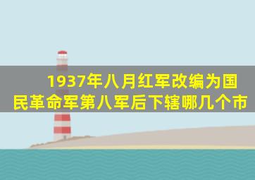 1937年八月红军改编为国民革命军第八军后下辖哪几个市