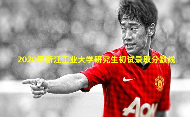 2020年浙江工业大学研究生初试录取分数线