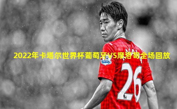 2022年卡塔尔世界杯葡萄牙VS摩洛哥全场回放