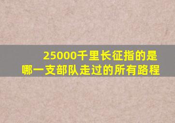 25000千里长征指的是哪一支部队走过的所有路程