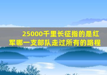 25000千里长征指的是红军哪一支部队走过所有的路程