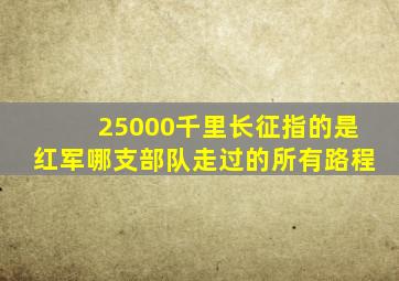 25000千里长征指的是红军哪支部队走过的所有路程