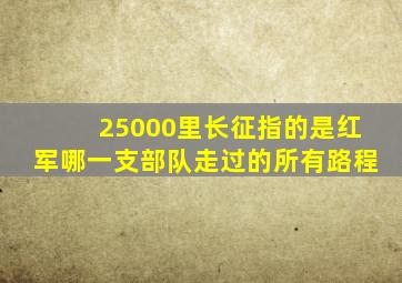 25000里长征指的是红军哪一支部队走过的所有路程