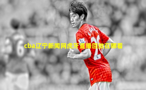cba辽宁新闻网虎牙直播回放在哪看