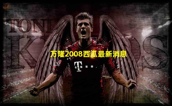 万隆2008西瓜最新消息