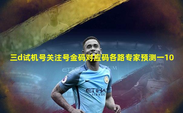 三d试机号关注号金码对应码各路专家预测一10