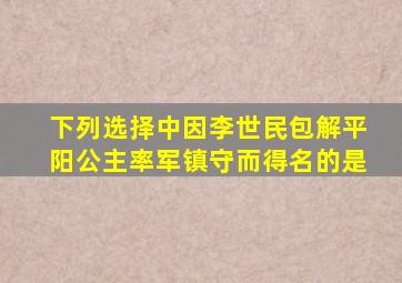 下列选择中因李世民包解平阳公主率军镇守而得名的是