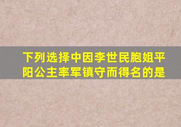 下列选择中因李世民胞姐平阳公主率军镇守而得名的是