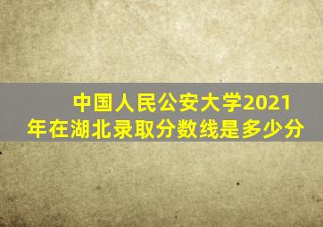 中国人民公安大学2021年在湖北录取分数线是多少分