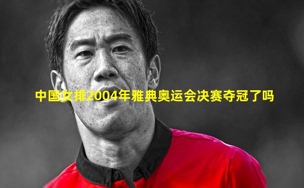 中国女排2004年雅典奥运会决赛夺冠了吗