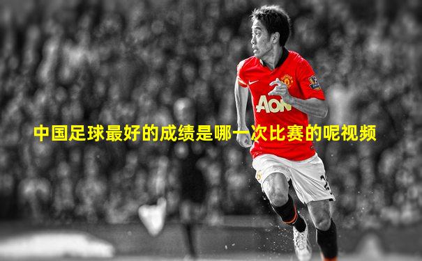 中国足球最好的成绩是哪一次比赛的呢视频