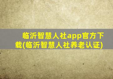 临沂智慧人社app官方下载(临沂智慧人社养老认证)