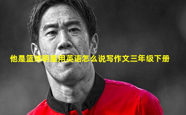 他是篮球明星用英语怎么说写作文三年级下册