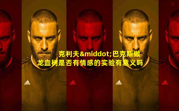 克利夫·巴克斯做龙血树是否有情感的实验有意义吗