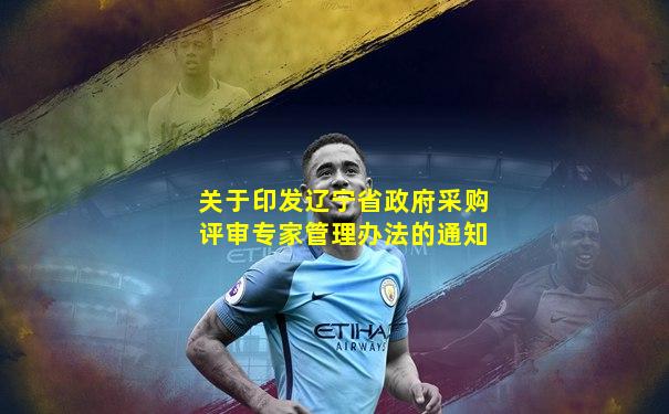 关于印发辽宁省政府采购评审专家管理办法的通知