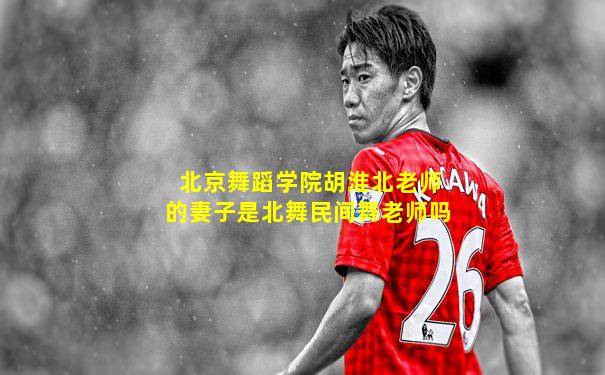北京舞蹈学院胡淮北老师的妻子是北舞民间舞老师吗