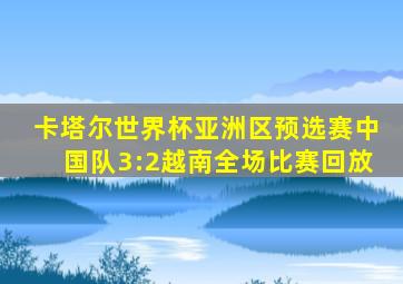 卡塔尔世界杯亚洲区预选赛中国队3:2越南全场比赛回放