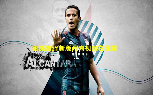 哪吒演绎新版闹海视频在线看