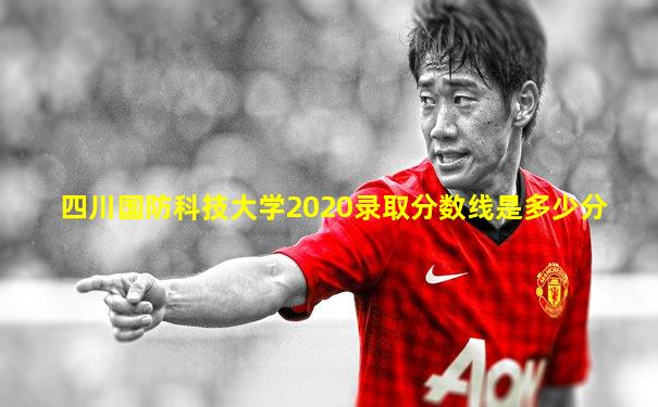 四川国防科技大学2020录取分数线是多少分
