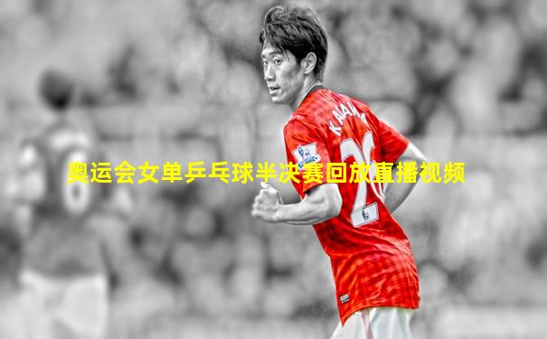 奥运会女单乒乓球半决赛回放直播视频