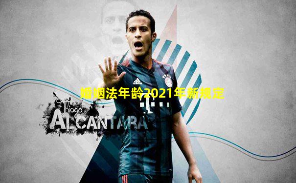 婚姻法年龄2021年新规定