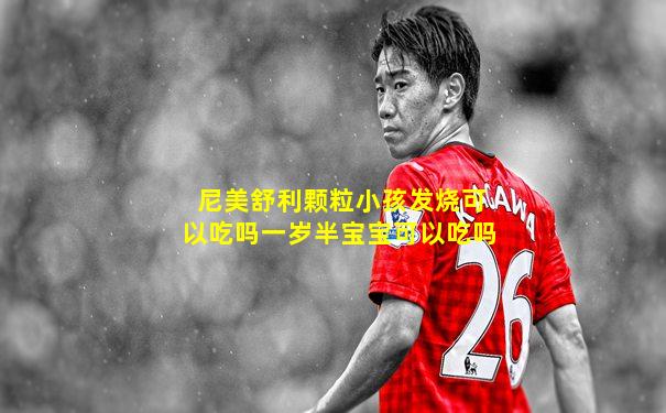 尼美舒利颗粒小孩发烧可以吃吗一岁半宝宝可以吃吗