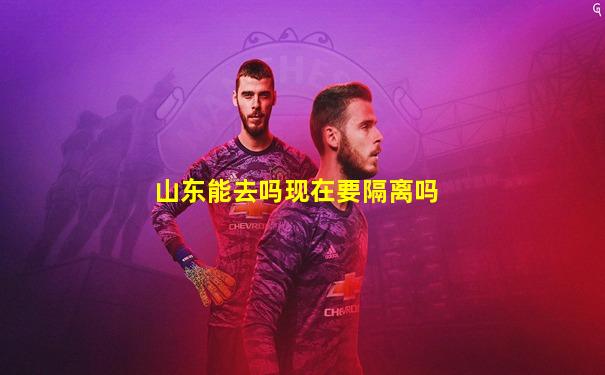 山东能去吗现在要隔离吗