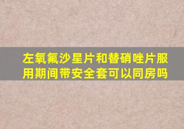 左氧氟沙星片和替硝唑片服用期间带安全套可以同房吗