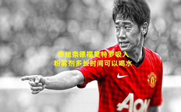布地奈德福莫特罗吸入粉雾剂多长时间可以喝水