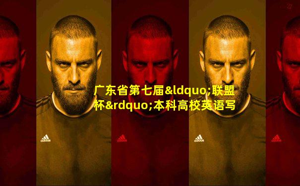 广东省第七届“联盟杯”本科高校英语写作大赛