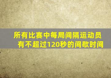 所有比赛中每局间隔运动员有不超过120秒的间歇时间