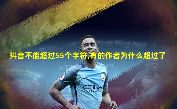 抖音不能超过55个字符,有的作者为什么超过了