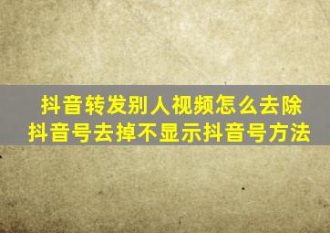 抖音转发别人视频怎么去除抖音号去掉不显示抖音号方法