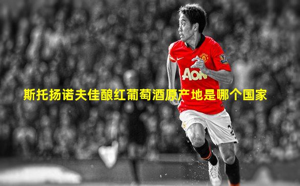 斯托扬诺夫佳酿红葡萄酒原产地是哪个国家