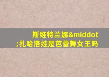 斯维特兰娜·扎哈洛娃是芭蕾舞女王吗