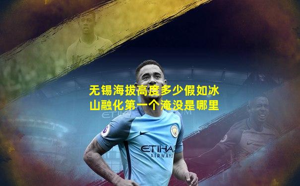 无锡海拔高度多少假如冰山融化第一个淹没是哪里