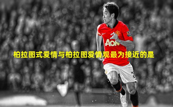 柏拉图式爱情与柏拉图爱情观最为接近的是