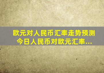 欧元对人民币汇率走势预测今日人民币对欧元汇率...