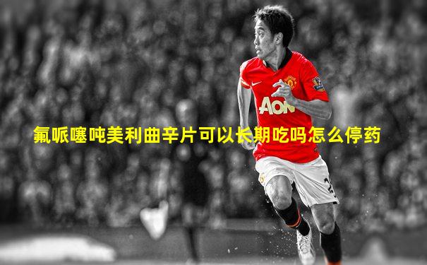 氟哌噻吨美利曲辛片可以长期吃吗怎么停药