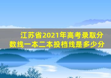 江苏省2021年高考录取分数线一本二本投档线是多少分