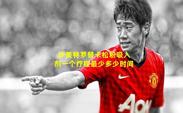 沙美特罗替卡松粉吸入剂一个疗程最少多少时间