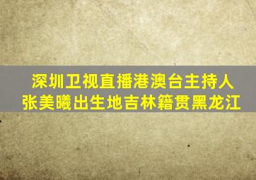 深圳卫视直播港澳台主持人张美曦出生地吉林籍贯黑龙江