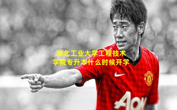 湖北工业大学工程技术学院专升本什么时候开学
