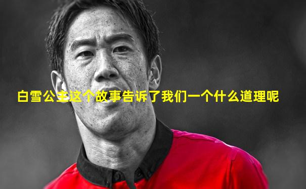 白雪公主这个故事告诉了我们一个什么道理呢
