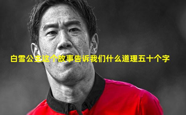 白雪公主这个故事告诉我们什么道理五十个字