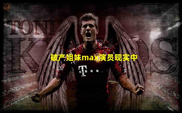 破产姐妹max演员现实中