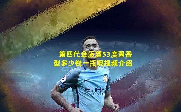 第四代金质酒53度酱香型多少钱一瓶呢视频介绍