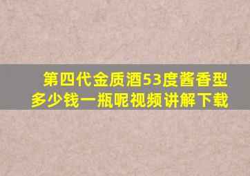 第四代金质酒53度酱香型多少钱一瓶呢视频讲解下载