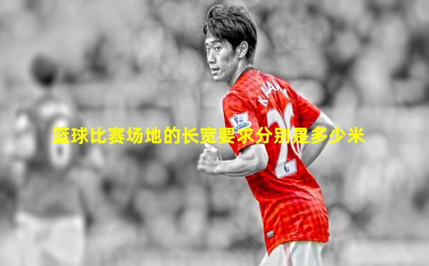 篮球比赛场地的长宽要求分别是多少米